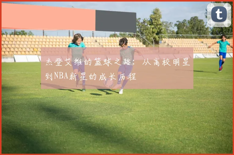 杰登艾维的篮球之路：从高校明星到NBA新星的成长历程