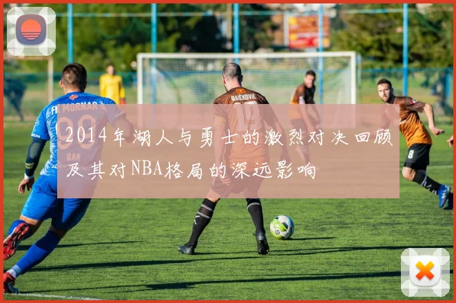 2014年湖人与勇士的激烈对决回顾及其对NBA格局的深远影响