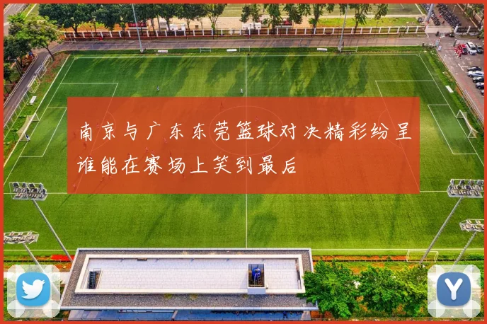 南京与广东东莞篮球对决精彩纷呈谁能在赛场上笑到最后