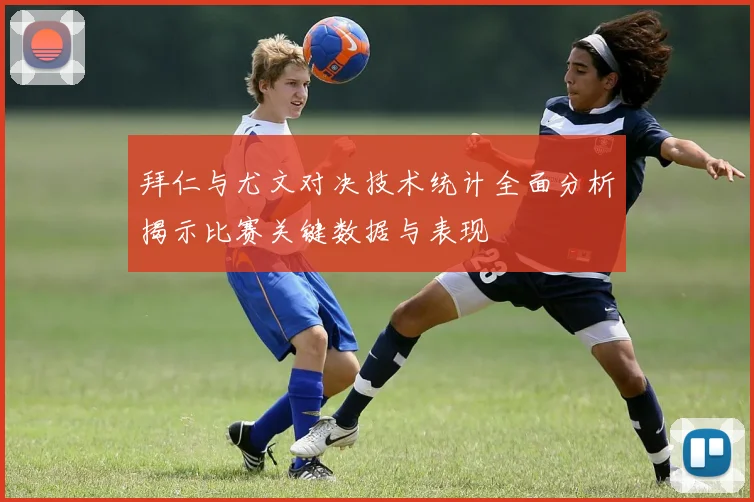 拜仁与尤文对决技术统计全面分析揭示比赛关键数据与表现