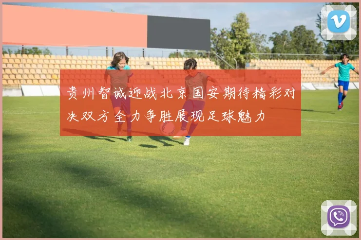 贵州智诚迎战北京国安期待精彩对决双方全力争胜展现足球魅力