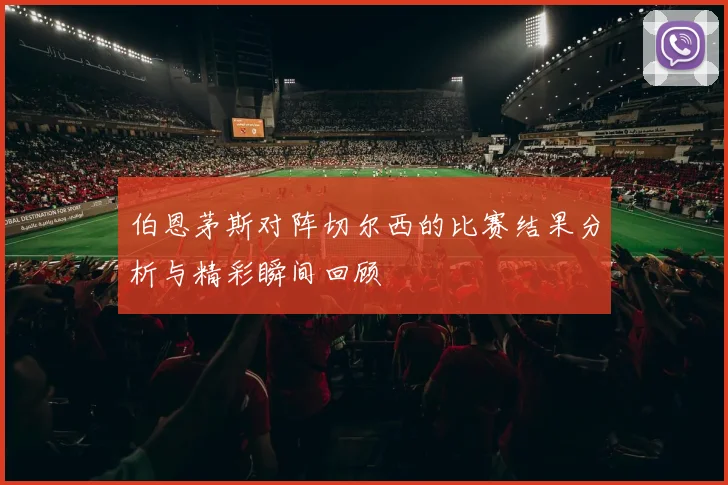 伯恩茅斯对阵切尔西的比赛结果分析与精彩瞬间回顾