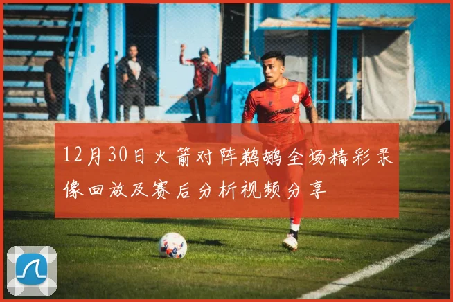 12月30日火箭对阵鹈鹕全场精彩录像回放及赛后分析视频分享