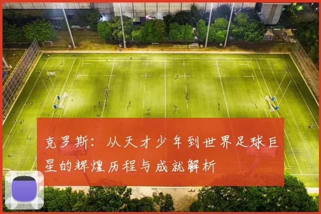 克罗斯：从天才少年到世界足球巨星的辉煌历程与成就解析