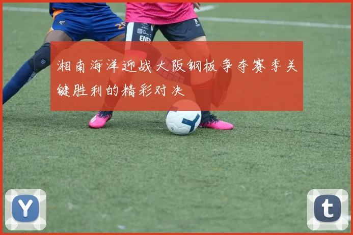 湘南海洋迎战大阪钢板争夺赛季关键胜利的精彩对决