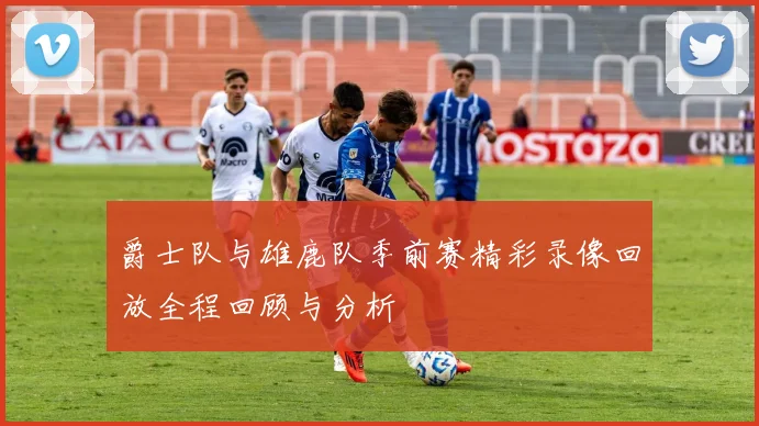 爵士队与雄鹿队季前赛精彩录像回放全程回顾与分析