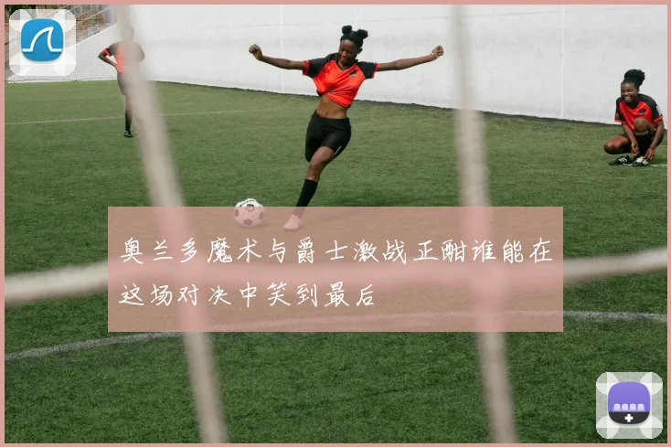 奥兰多魔术与爵士激战正酣谁能在这场对决中笑到最后