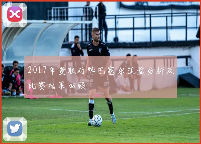 2017年曼联对阵巴塞尔亚盘分析及比赛结果回顾