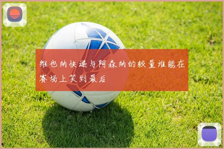 维也纳快递与阿森纳的较量谁能在赛场上笑到最后